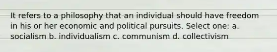 It refers to a philosophy that an individual should have freedom in his or her economic and political pursuits. Select one: a. socialism b. individualism c. communism d. collectivism