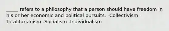 _____ refers to a philosophy that a person should have freedom in his or her economic and political pursuits. -Collectivism -Totalitarianism -Socialism -Individualism