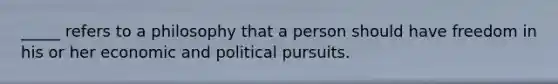 _____ refers to a philosophy that a person should have freedom in his or her economic and political pursuits.