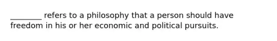 ________ refers to a philosophy that a person should have freedom in his or her economic and political pursuits.