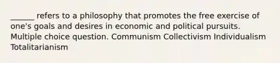 ______ refers to a philosophy that promotes the free exercise of one's goals and desires in economic and political pursuits. Multiple choice question. Communism Collectivism Individualism Totalitarianism