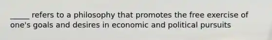 _____ refers to a philosophy that promotes the free exercise of one's goals and desires in economic and political pursuits