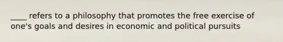 ____ refers to a philosophy that promotes the free exercise of one's goals and desires in economic and political pursuits