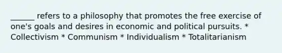 ______ refers to a philosophy that promotes the free exercise of one's goals and desires in economic and political pursuits. * Collectivism * Communism * Individualism * Totalitarianism