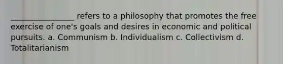 ________________ refers to a philosophy that promotes the free exercise of one's goals and desires in economic and political pursuits. a. Communism b. Individualism c. Collectivism d. Totalitarianism