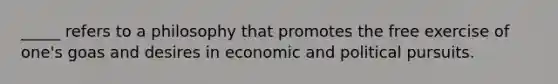 _____ refers to a philosophy that promotes the free exercise of one's goas and desires in economic and political pursuits.