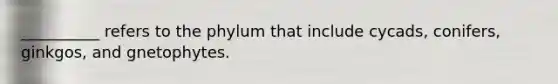 __________ refers to the phylum that include cycads, conifers, ginkgos, and gnetophytes.