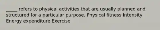 _____ refers to physical activities that are usually planned and structured for a particular purpose. Physical fitness Intensity Energy expenditure Exercise