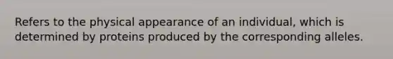 Refers to the physical appearance of an individual, which is determined by proteins produced by the corresponding alleles.