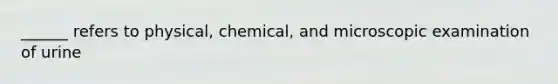 ______ refers to physical, chemical, and microscopic examination of urine