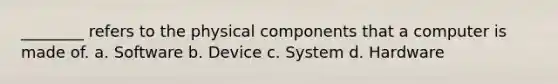 ________ refers to the physical components that a computer is made of. a. Software b. Device c. System d. Hardware