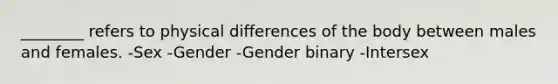 ________ refers to physical differences of the body between males and females. -Sex -Gender -Gender binary -Intersex