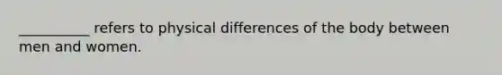 __________ refers to physical differences of the body between men and women.