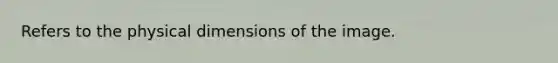 Refers to the physical dimensions of the image.