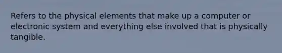 Refers to the physical elements that make up a computer or electronic system and everything else involved that is physically tangible.