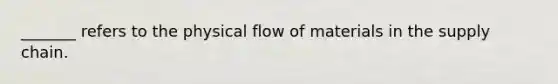 _______ refers to the physical flow of materials in the supply chain.