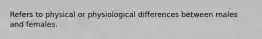 Refers to physical or physiological differences between males and females.