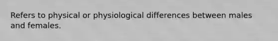 Refers to physical or physiological differences between males and females.