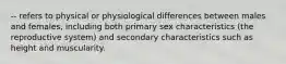 -- refers to physical or physiological differences between males and females, including both primary sex characteristics (the reproductive system) and secondary characteristics such as height and muscularity.