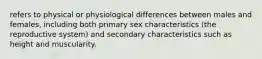 refers to physical or physiological differences between males and females, including both primary sex characteristics (the reproductive system) and secondary characteristics such as height and muscularity.