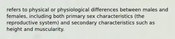 refers to physical or physiological differences between males and females, including both primary sex characteristics (the reproductive system) and secondary characteristics such as height and muscularity.