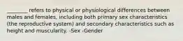 ________ refers to physical or physiological differences between males and females, including both primary sex characteristics (the reproductive system) and secondary characteristics such as height and muscularity. -Sex -Gender