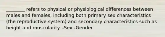 ________ refers to physical or physiological differences between males and females, including both primary sex characteristics (the reproductive system) and secondary characteristics such as height and muscularity. -Sex -Gender