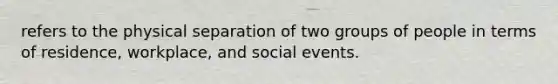 refers to the physical separation of two groups of people in terms of residence, workplace, and social events.