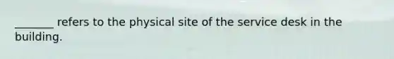 _______ refers to the physical site of the service desk in the building.