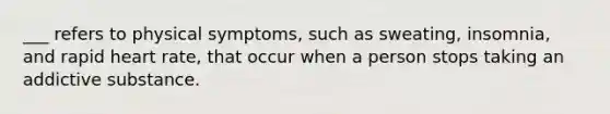 ___ refers to physical symptoms, such as sweating, insomnia, and rapid heart rate, that occur when a person stops taking an addictive substance.