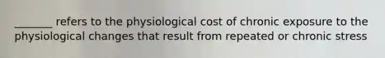 _______ refers to the physiological cost of chronic exposure to the physiological changes that result from repeated or chronic stress