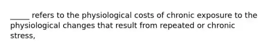 _____ refers to the physiological costs of chronic exposure to the physiological changes that result from repeated or chronic stress,