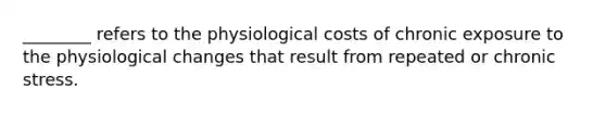 ________ refers to the physiological costs of chronic exposure to the physiological changes that result from repeated or chronic stress.