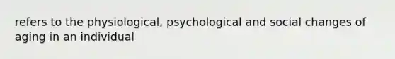 refers to the physiological, psychological and social changes of aging in an individual