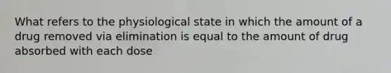 What refers to the physiological state in which the amount of a drug removed via elimination is equal to the amount of drug absorbed with each dose