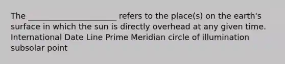 The ______________________ refers to the place(s) on the earth's surface in which the sun is directly overhead at any given time. International Date Line Prime Meridian circle of illumination subsolar point