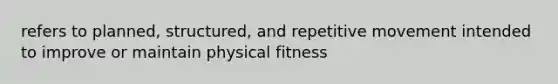 refers to planned, structured, and repetitive movement intended to improve or maintain physical fitness