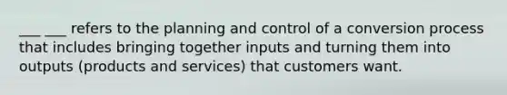 ___ ___ refers to the planning and control of a conversion process that includes bringing together inputs and turning them into outputs (products and services) that customers want.