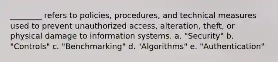 ________ refers to policies, procedures, and technical measures used to prevent unauthorized access, alteration, theft, or physical damage to information systems. a. "Security" b. "Controls" c. "Benchmarking" d. "Algorithms" e. "Authentication"