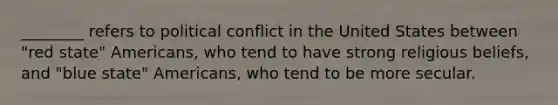 ________ refers to political conflict in the United States between "red state" Americans, who tend to have strong religious beliefs, and "blue state" Americans, who tend to be more secular.