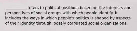 ___________ refers to political positions based on the interests and perspectives of social groups with which people identify. It includes the ways in which people's politics is shaped by aspects of their identity through loosely correlated social organizations.