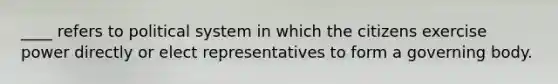 ____ refers to political system in which the citizens exercise power directly or elect representatives to form a governing body.