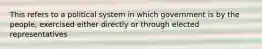 This refers to a political system in which government is by the people, exercised either directly or through elected representatives