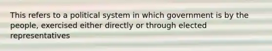 This refers to a political system in which government is by the people, exercised either directly or through elected representatives