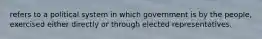 refers to a political system in which government is by the people, exercised either directly or through elected representatives.