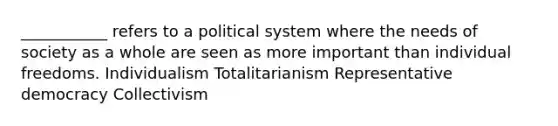 ___________ refers to a political system where the needs of society as a whole are seen as more important than individual freedoms. Individualism Totalitarianism Representative democracy Collectivism