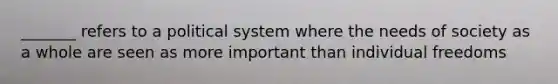 _______ refers to a political system where the needs of society as a whole are seen as more important than individual freedoms