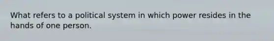 What refers to a political system in which power resides in the hands of one person.