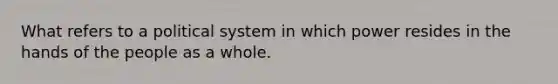 What refers to a political system in which power resides in the hands of the people as a whole.