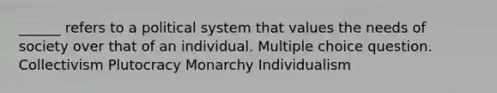 ______ refers to a political system that values the needs of society over that of an individual. Multiple choice question. Collectivism Plutocracy Monarchy Individualism